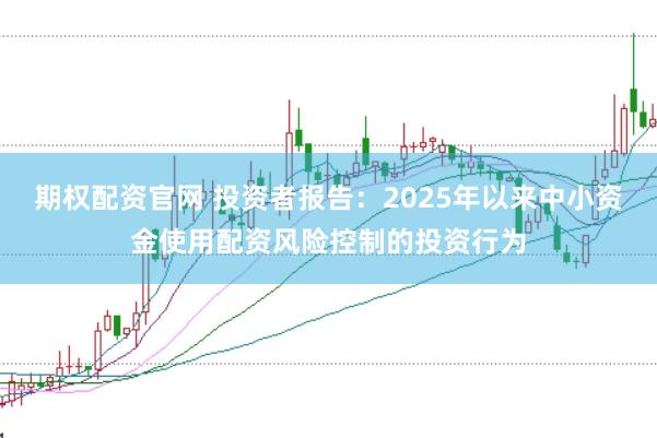 期权配资官网 投资者报告:2025年以来中小资金使用配资风险控制的投资行为