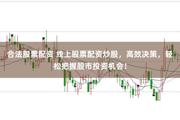 合法股票配资 线上股票配资炒股，高效决策，轻松把握股市投资机会！