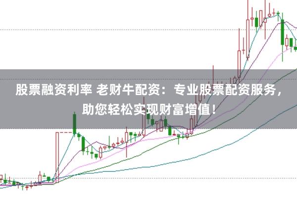 股票融资利率 老财牛配资：专业股票配资服务，助您轻松实现财富增值！