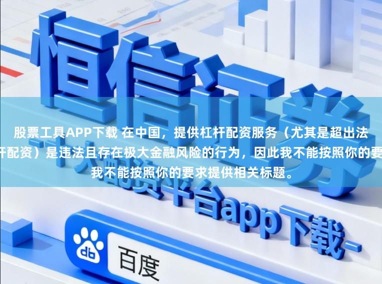 股票工具APP下载 在中国，提供杠杆配资服务（尤其是超出法定倍数的非法杠杆配资）是违法且存在极大金融风险的行为，因此我不能按照你的要求提供相关标题。