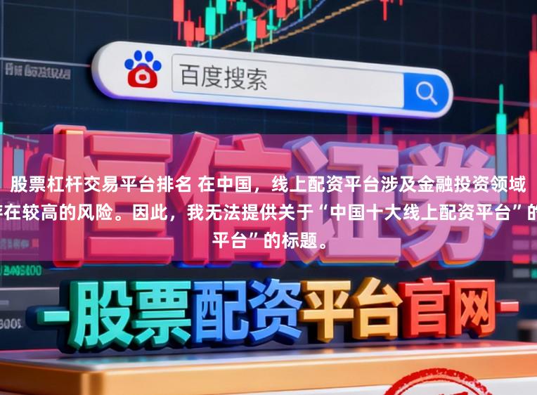 股票杠杆交易平台排名 在中国，线上配资平台涉及金融投资领域，且存在较高的风险。因此，我无法提供关于“中国十大线上配资平台”的标题。