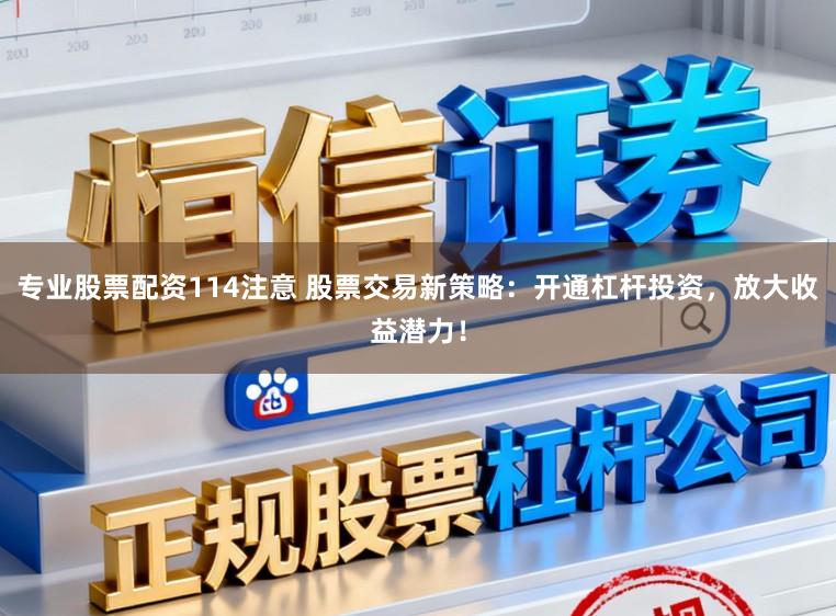 专业股票配资114注意 股票交易新策略：开通杠杆投资，放大收益潜力！