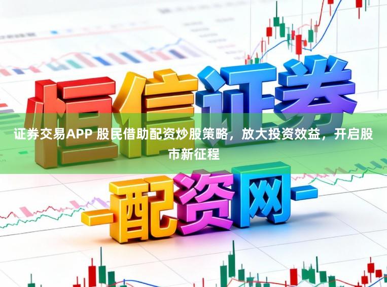 证券交易APP 股民借助配资炒股策略，放大投资效益，开启股市新征程