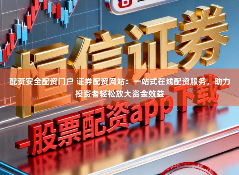 配资安全配资门户 证券配资网站：一站式在线配资服务，助力投资者轻松放大资金效益