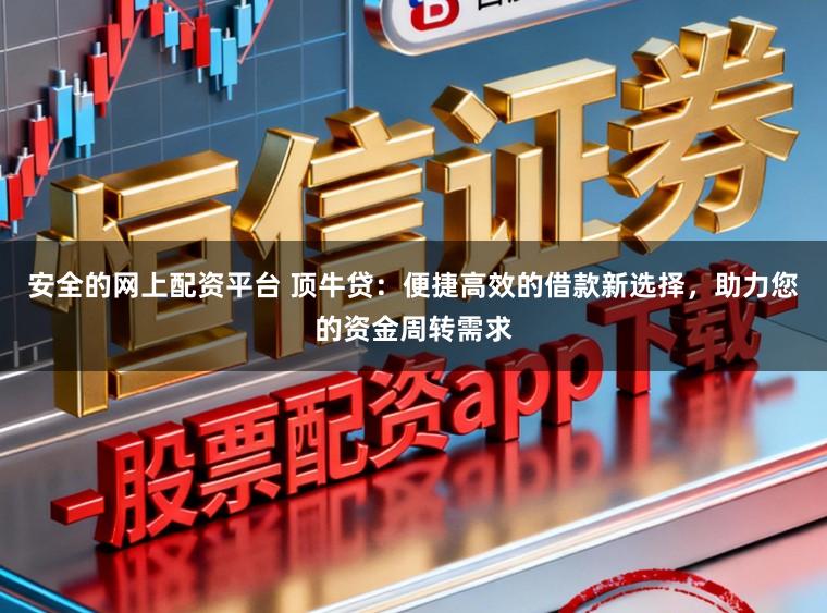 安全的网上配资平台 顶牛贷：便捷高效的借款新选择，助力您的资金周转需求