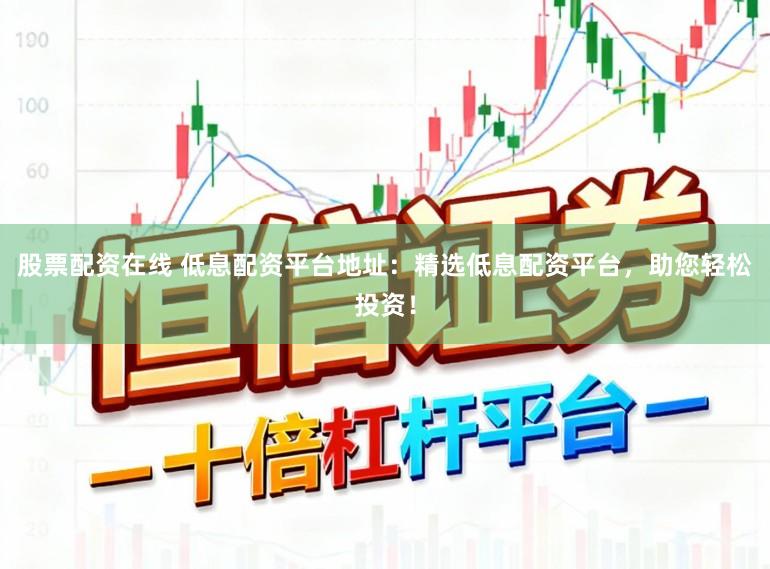 股票配资在线 低息配资平台地址:精选低息配资平台,助您轻松投资!