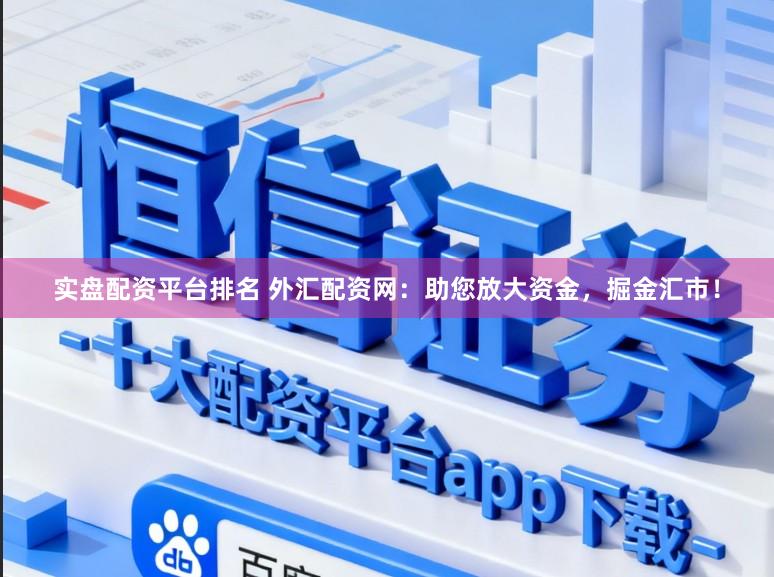 实盘配资平台排名 外汇配资网:助您放大资金,掘金汇市!