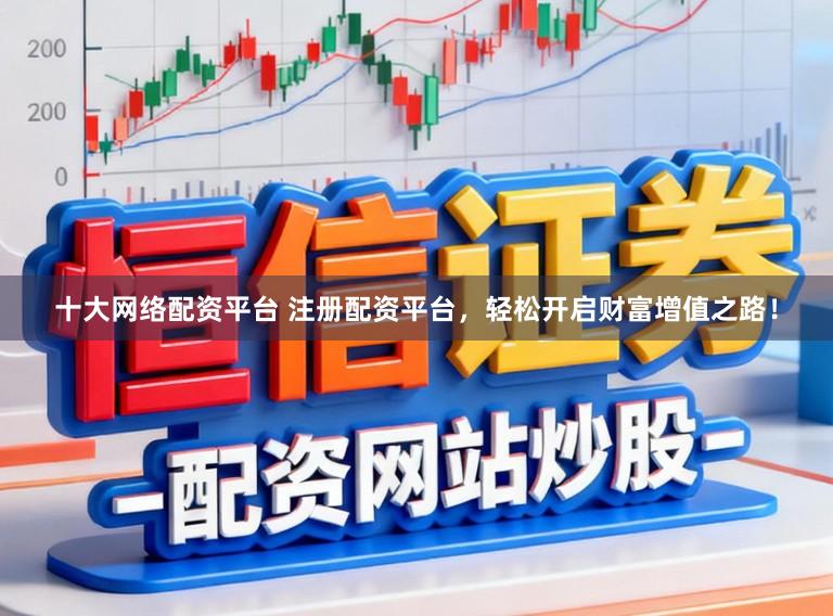 十大网络配资平台 注册配资平台，轻松开启财富增值之路！
