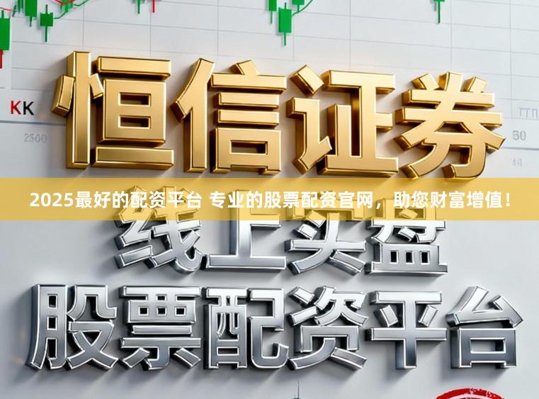2025最好的配资平台 专业的股票配资官网，助您财富增值！