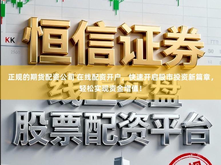 正规的期货配资公司 在线配资开户,快速开启股市投资新篇章,轻松实现资金增值!