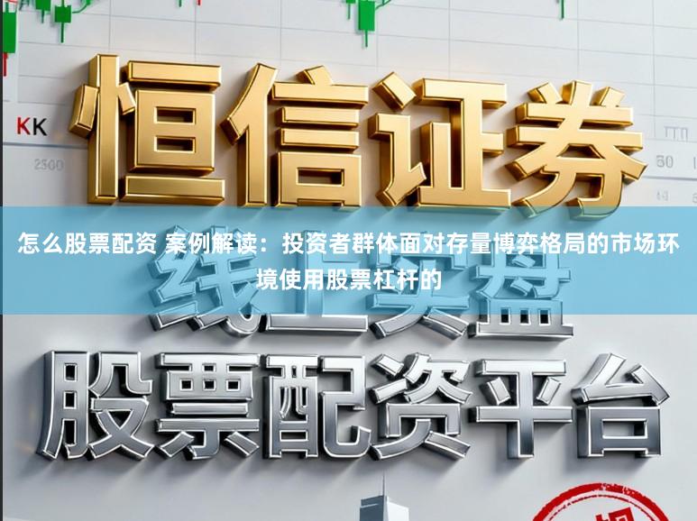 怎么股票配资 案例解读：投资者群体面对存量博弈格局的市场环境使用股票杠杆的