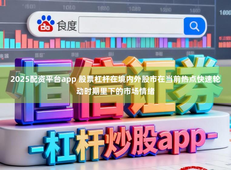 2025配资平台app 股票杠杆在境内外股市在当前热点快速轮动时期里下的市场情绪