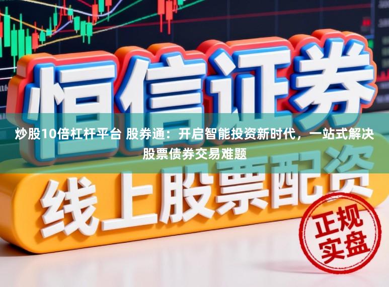 炒股10倍杠杆平台 股券通：开启智能投资新时代，一站式解决股票债券交易难题