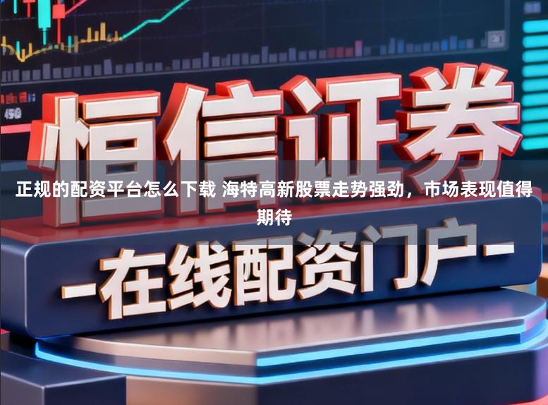 正规的配资平台怎么下载 海特高新股票走势强劲，市场表现值得期待