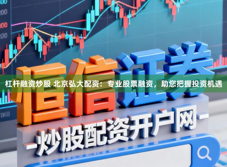 杠杆融资炒股 北京弘大配资：专业股票融资，助您把握投资机遇