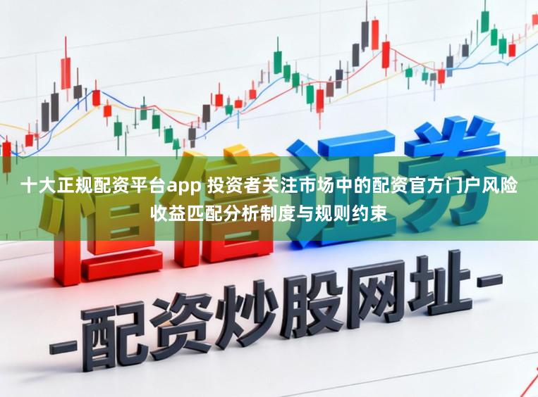 十大正规配资平台app 投资者关注市场中的配资官方门户风险收益匹配分析制度与规则约束