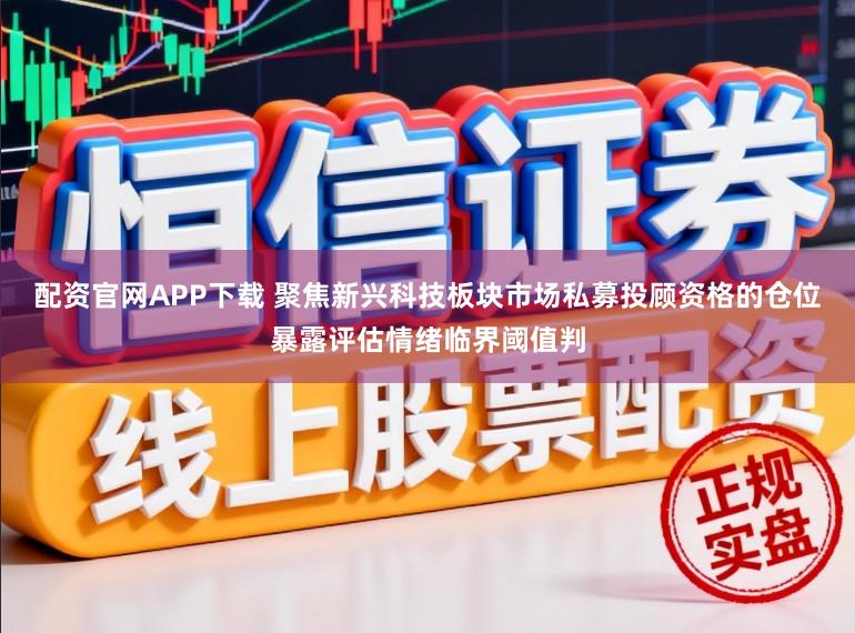 配资官网APP下载 聚焦新兴科技板块市场私募投顾资格的仓位暴露评估情绪临界阈值判