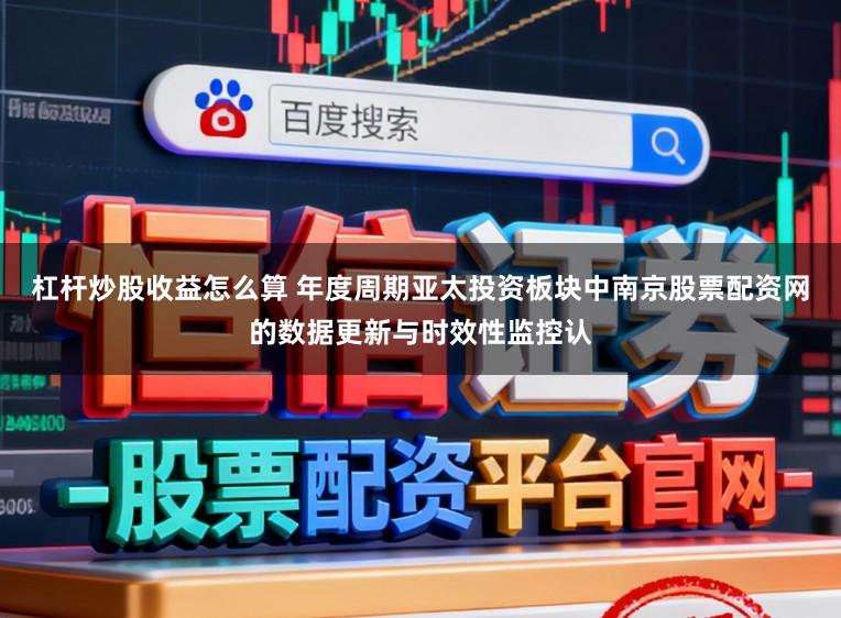 杠杆炒股收益怎么算 年度周期亚太投资板块中南京股票配资网的数据更新与时效性监控认