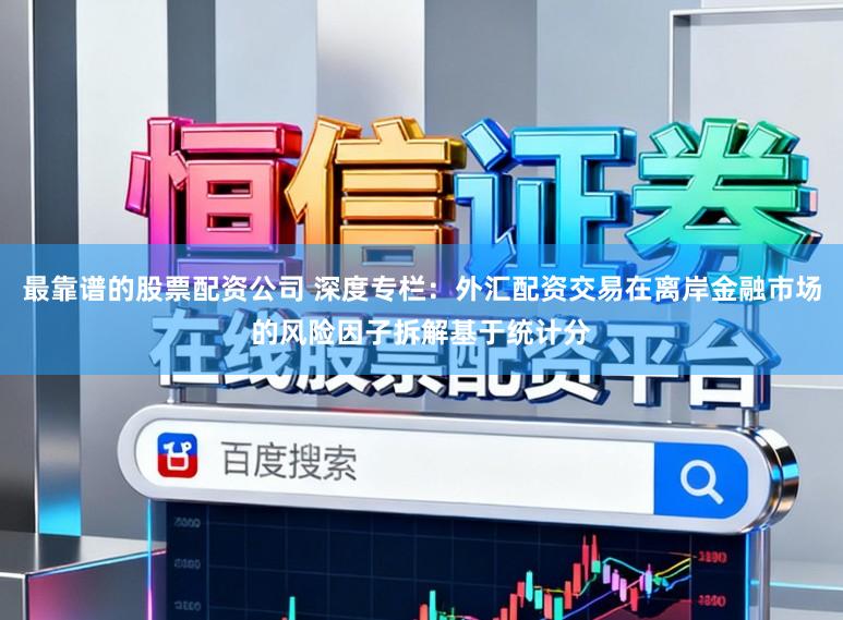 最靠谱的股票配资公司 深度专栏：外汇配资交易在离岸金融市场的风险因子拆解基于统计分