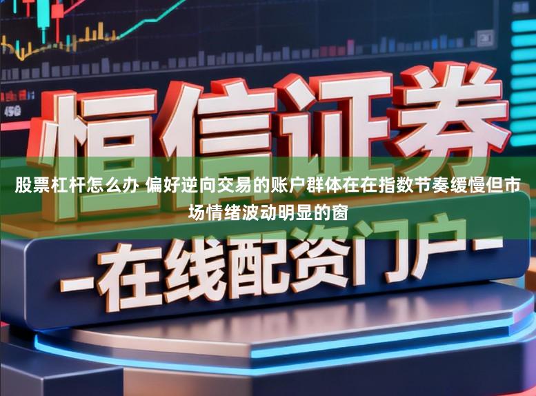 股票杠杆怎么办 偏好逆向交易的账户群体在在指数节奏缓慢但市场情绪波动明显的窗