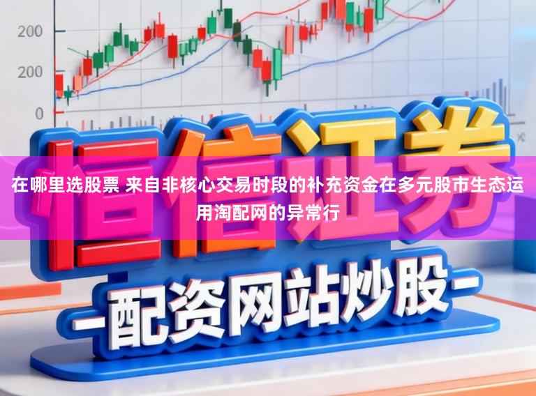 在哪里选股票 来自非核心交易时段的补充资金在多元股市生态运用淘配网的异常行