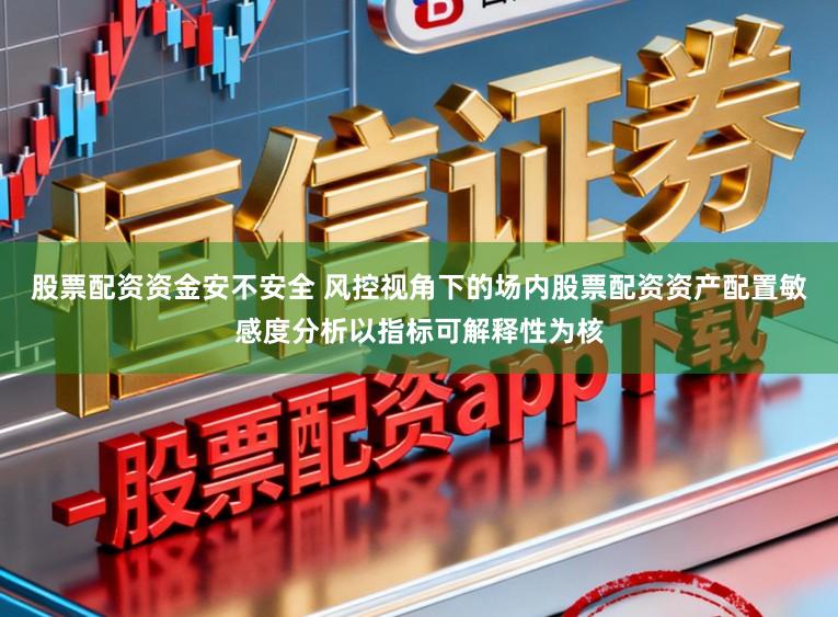 股票配资资金安不安全 风控视角下的场内股票配资资产配置敏感度分析以指标可解释性为核