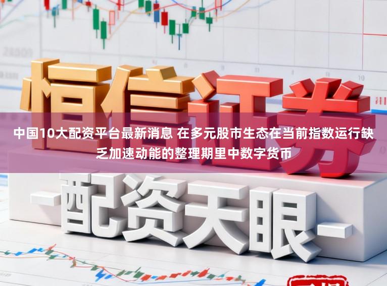 中国10大配资平台最新消息 在多元股市生态在当前指数运行缺乏加速动能的整理期里中数字货币
