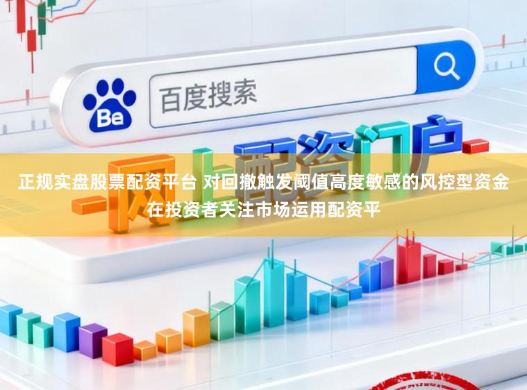 正规实盘股票配资平台 对回撤触发阈值高度敏感的风控型资金在投资者关注市场运用配资平