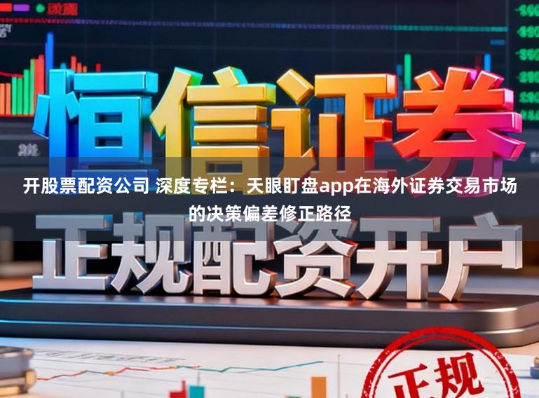 开股票配资公司 深度专栏:天眼盯盘app在海外证券交易市场的决策偏差修正路径