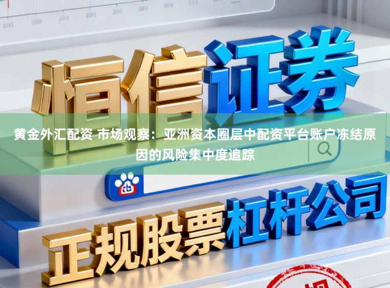 黄金外汇配资 市场观察:亚洲资本圈层中配资平台账户冻结原因的风险集中度追踪