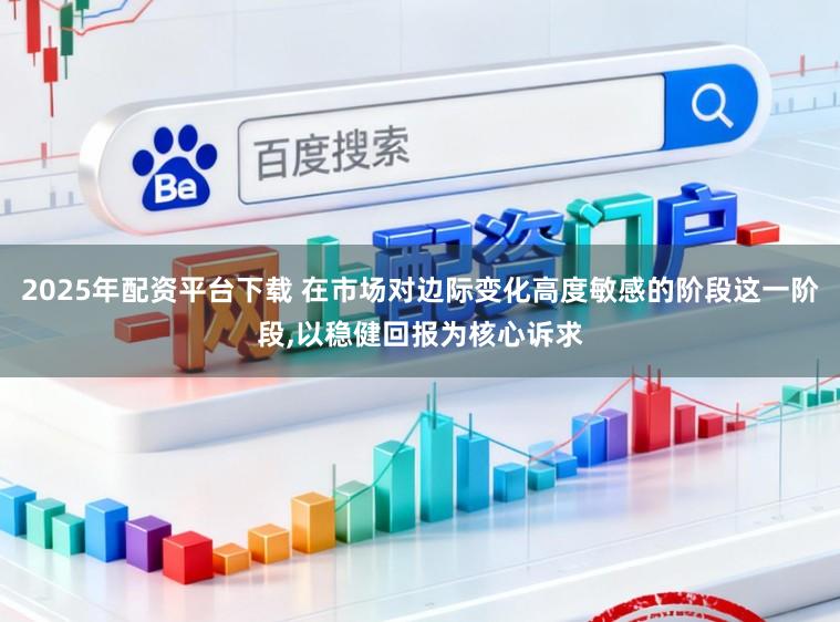 2025年配资平台下载 在市场对边际变化高度敏感的阶段这一阶段,以稳健回报为核心诉求