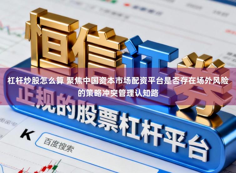 杠杆炒股怎么算 聚焦中国资本市场配资平台是否存在场外风险的策略冲突管理认知路