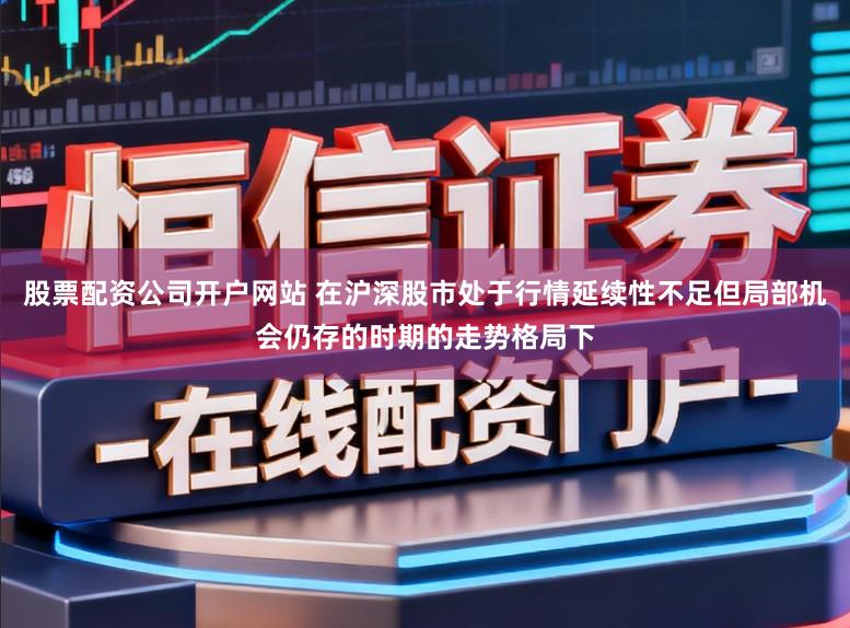 股票配资公司开户网站 在沪深股市处于行情延续性不足但局部机会仍存的时期的走势格局下