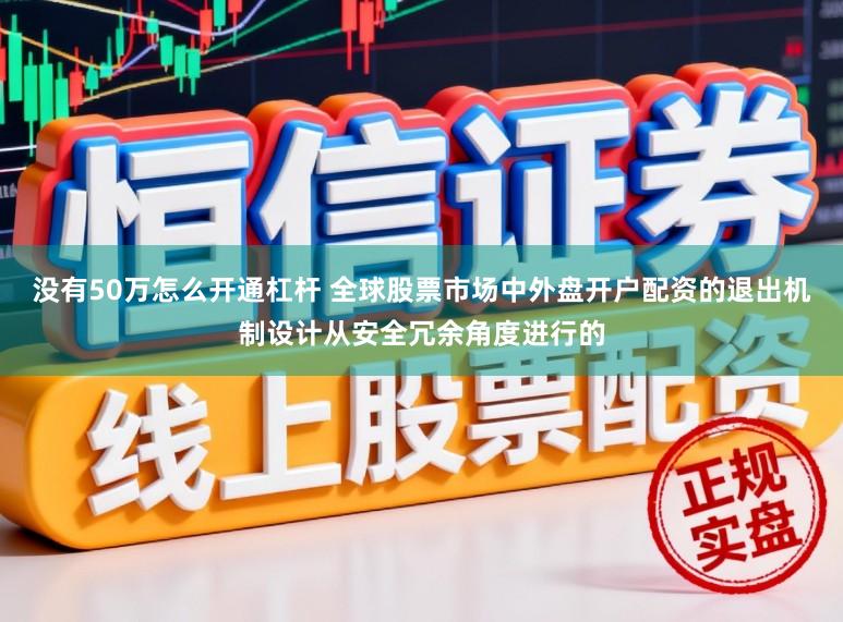 没有50万怎么开通杠杆 全球股票市场中外盘开户配资的退出机制设计从安全冗余角度进行的