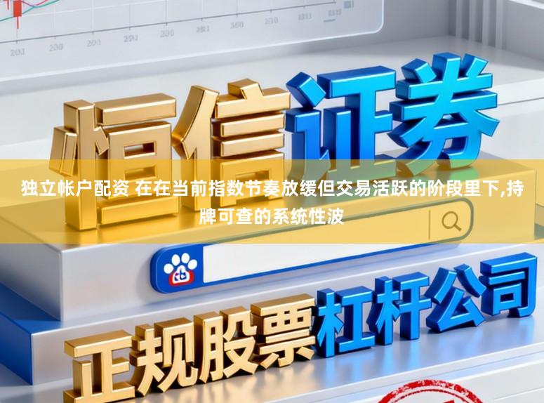 独立帐户配资 在在当前指数节奏放缓但交易活跃的阶段里下,持牌可查的系统性波