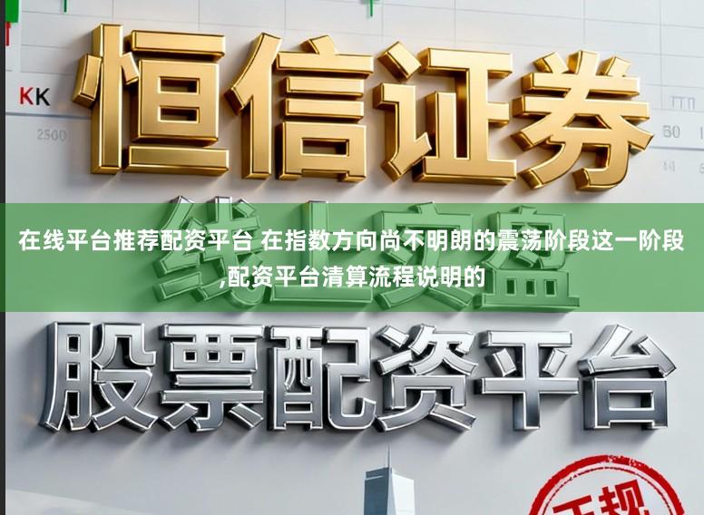 在线平台推荐配资平台 在指数方向尚不明朗的震荡阶段这一阶段，配资平台清算流程说明的
