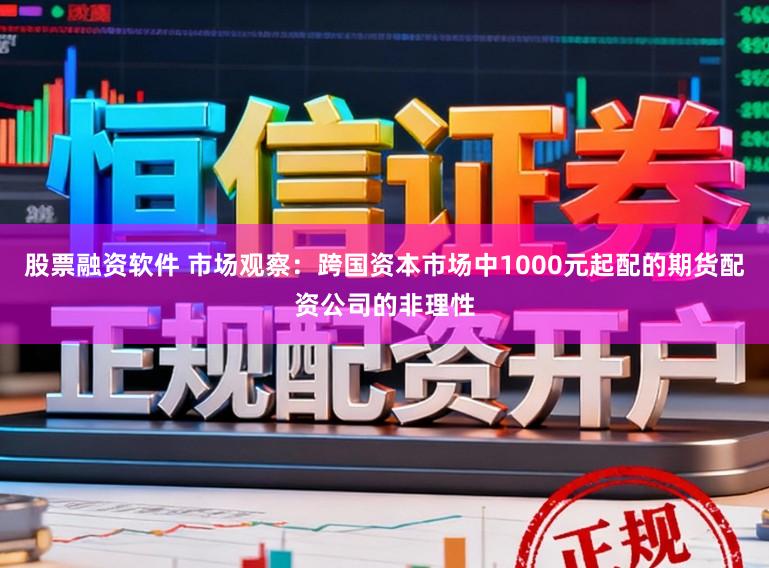 股票融资软件 市场观察：跨国资本市场中1000元起配的期货配资公司的非理性