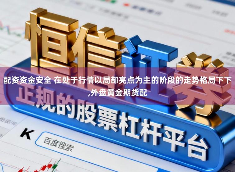 配资资金安全 在处于行情以局部亮点为主的阶段的走势格局下下，外盘黄金期货配