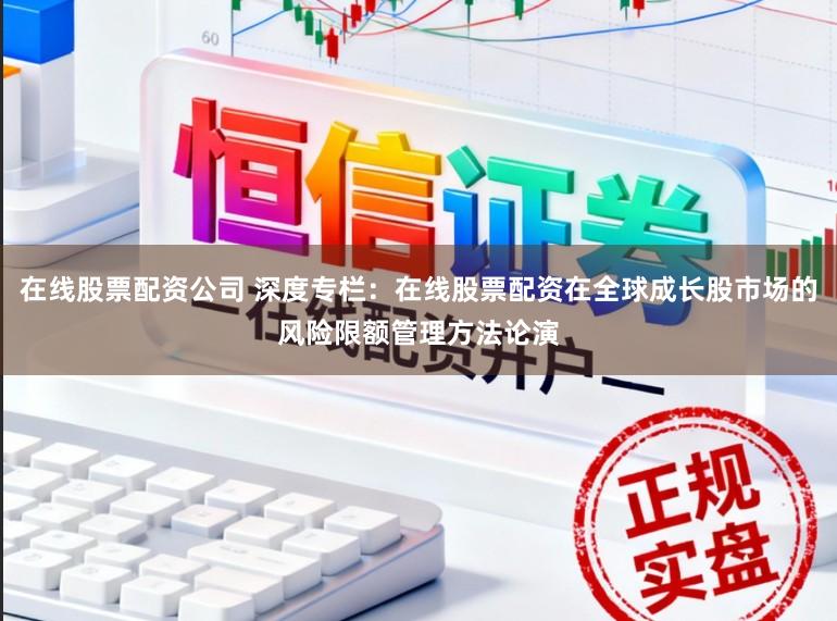 在线股票配资公司 深度专栏：在线股票配资在全球成长股市场的风险限额管理方法论演