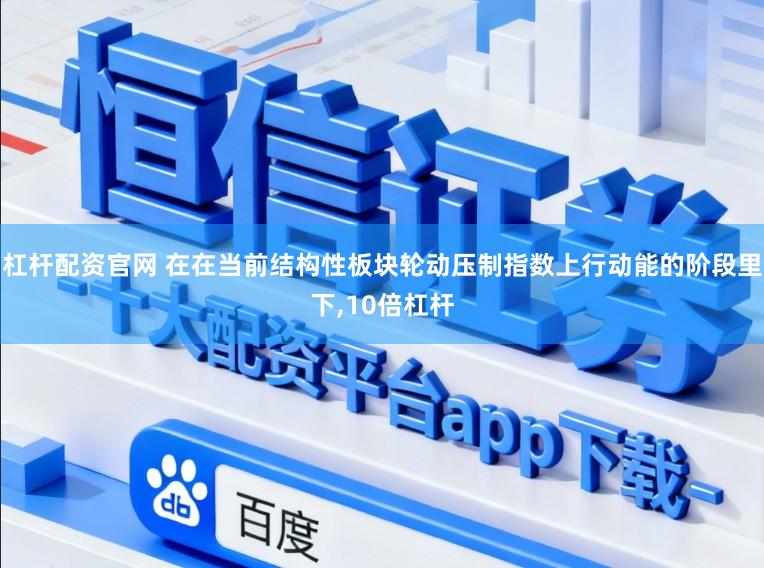杠杆配资官网 在在当前结构性板块轮动压制指数上行动能的阶段里下，10倍杠杆