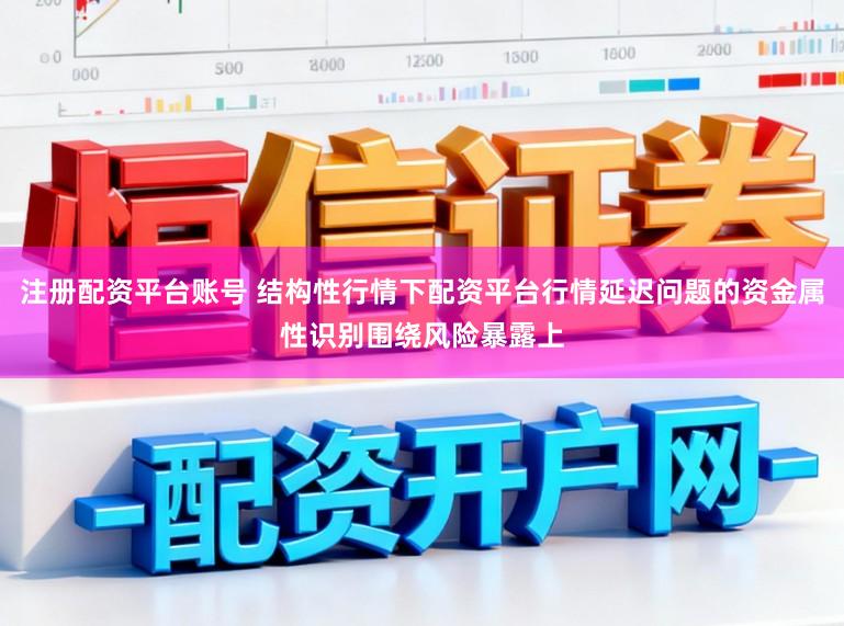 注册配资平台账号 结构性行情下配资平台行情延迟问题的资金属性识别围绕风险暴露上