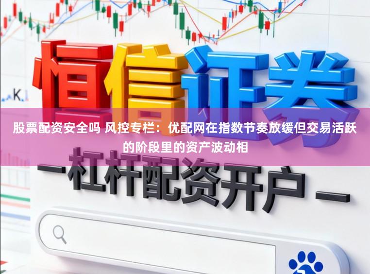 股票配资安全吗 风控专栏：优配网在指数节奏放缓但交易活跃的阶段里的资产波动相
