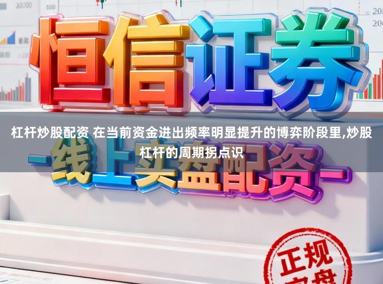 杠杆炒股配资 在当前资金进出频率明显提升的博弈阶段里，炒股杠杆的周期拐点识