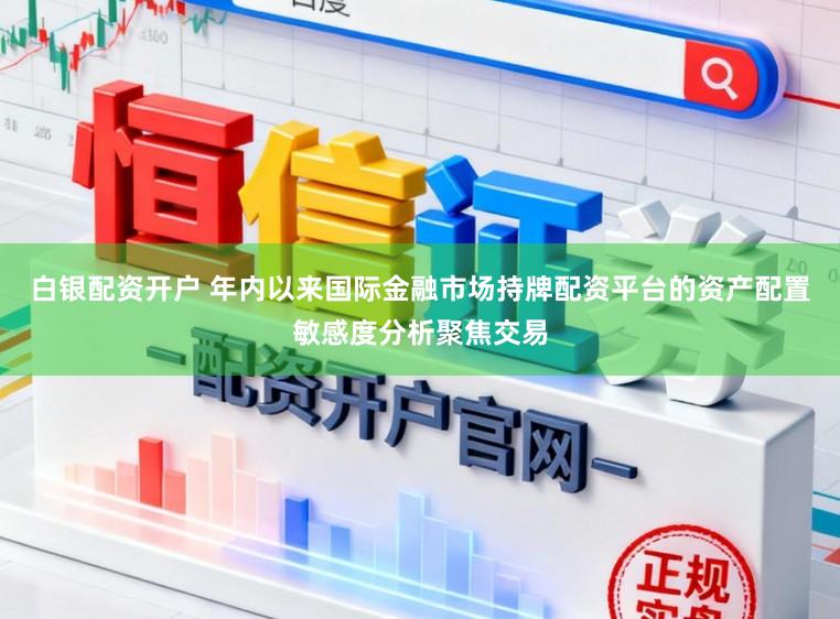 白银配资开户 年内以来国际金融市场持牌配资平台的资产配置敏感度分析聚焦交易
