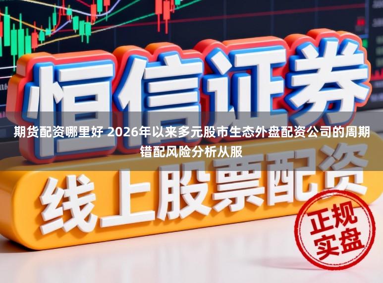 期货配资哪里好 2026年以来多元股市生态外盘配资公司的周期错配风险分析从服