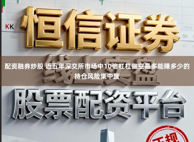 配资融券炒股 近五年深交所市场中10倍杠杠做空最多能赚多少的持仓风险集中度
