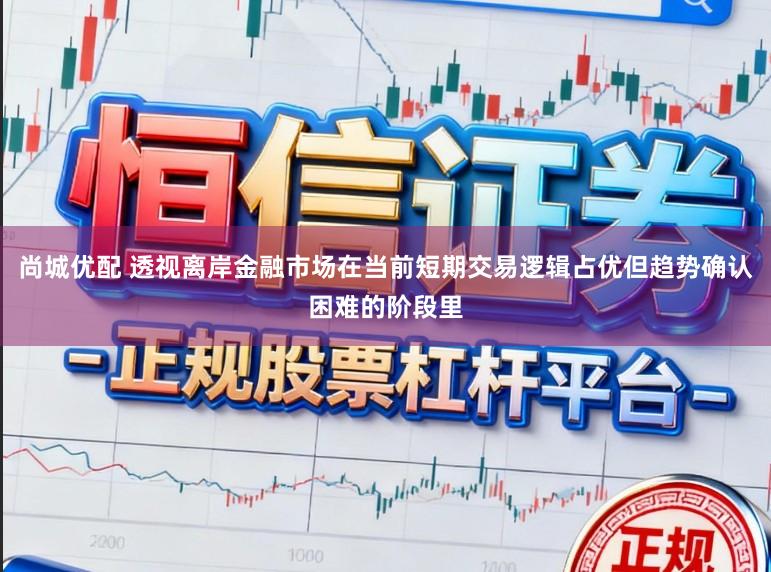 尚城优配 透视离岸金融市场在当前短期交易逻辑占优但趋势确认困难的阶段里