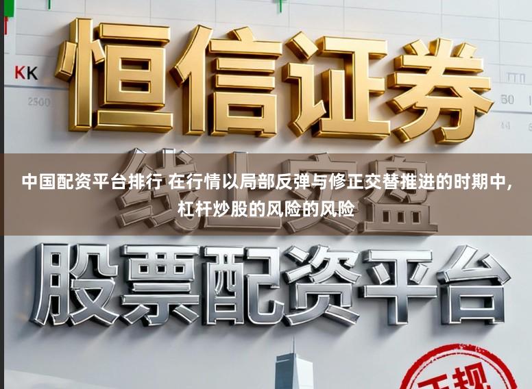 中国配资平台排行 在行情以局部反弹与修正交替推进的时期中，杠杆炒股的风险的风险