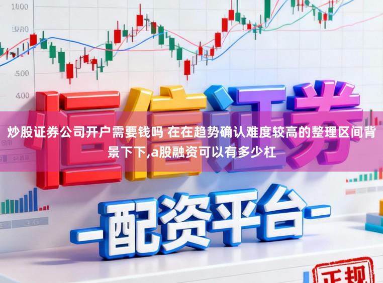 炒股证券公司开户需要钱吗 在在趋势确认难度较高的整理区间背景下下,a股融资可以有多少杠