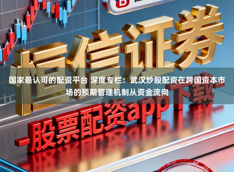国家最认可的配资平台 深度专栏：武汉炒股配资在跨国资本市场的预期管理机制从资金流向